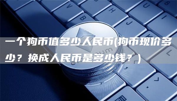 一个狗币值多少人民币 - 狗币现价多少？换成人民币是多少钱？